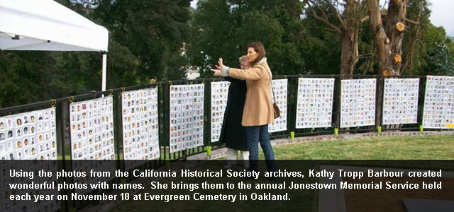 Using the photos from the California Historical Society archives, Kathy Tropp Barbour created wonderful photos with names. She brings them to the annual Jonestown Memorial Service held each year on November 18 at Evergreen Cemetery in Oakland.